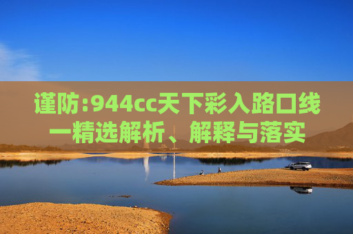 谨防:944cc天下彩入路口线一精选解析、解释与落实