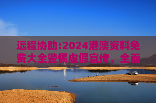 远程协助:2024港澳资料免费大全警惕虚假宣传、全面解答与解释