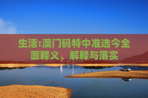 生活:澳门码特中准选今全面释义、解释与落实