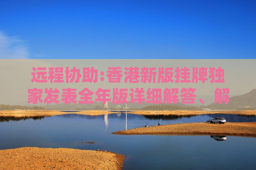 远程协助:香港新版挂牌独家发表全年版详细解答、解释与落实