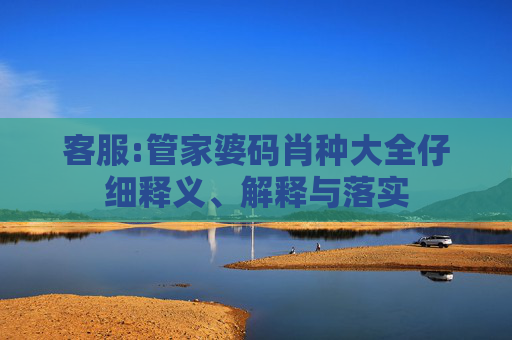客服:管家婆码肖种大全仔细释义、解释与落实