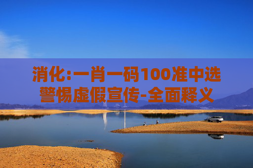消化:一肖一码100准中选警惕虚假宣传-全面释义