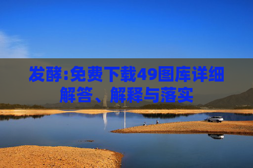 发酵:免费下载49图库详细解答、解释与落实