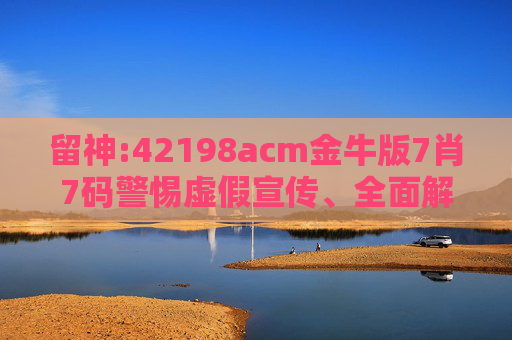 留神:42198acm金牛版7肖7码警惕虚假宣传、全面解答