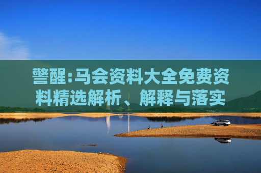 警醒:马会资料大全免费资料精选解析、解释与落实
