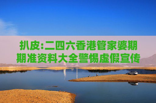 扒皮:二四六香港管家婆期期准资料大全警惕虚假宣传、全面解答