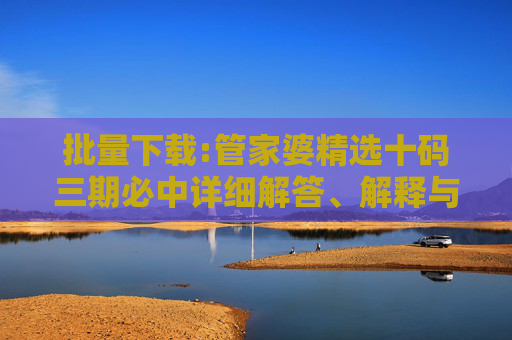 批量下载:管家婆精选十码三期必中详细解答、解释与落实
