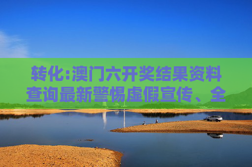 转化:澳门六开奖结果资料查询最新警惕虚假宣传、全面解答