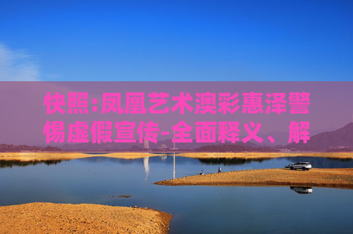 快照:凤凰艺术澳彩惠泽警惕虚假宣传-全面释义、解释与落实