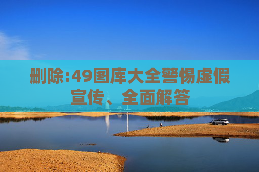 删除:49图库大全警惕虚假宣传、全面解答