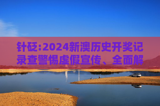 针砭:2024新澳历史开奖记录查警惕虚假宣传、全面解答与解释