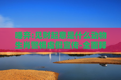 唾弃:见财起意是什么动物生肖警惕虚假宣传-全面释义