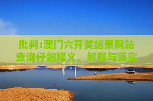 批判:澳门六开奖结果网站查询仔细释义、解释与落实