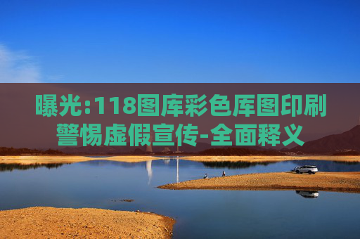 曝光:118图库彩色厍图印刷警惕虚假宣传-全面释义