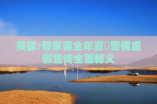 突破:管家婆全年资枓警惕虚假宣传全面释义