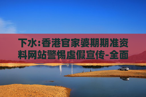 下水:香港官家婆期期准资料网站警惕虚假宣传-全面释义、解释与落实