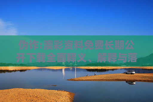 伪诈:澳彩资料免费长期公开下载全面释义、解释与落实