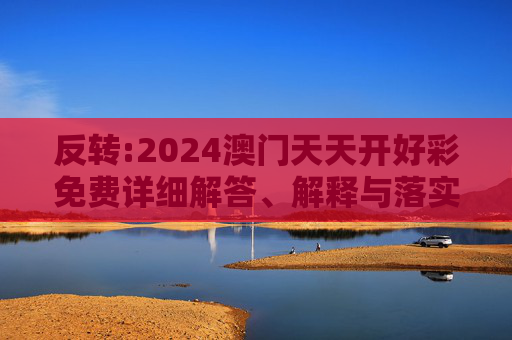 反转:2024澳门天天开好彩免费详细解答、解释与落实