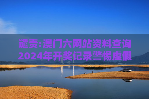 谴责:澳门六网站资料查询2024年开奖记录警惕虚假宣传-全面释义