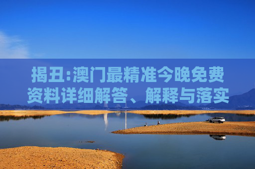 揭丑:澳门最精准今晚免费资料详细解答、解释与落实