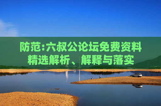 防范:六叔公论坛免费资料精选解析、解释与落实