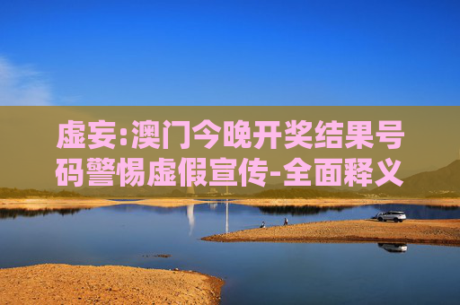 虚妄:澳门今晚开奖结果号码警惕虚假宣传-全面释义