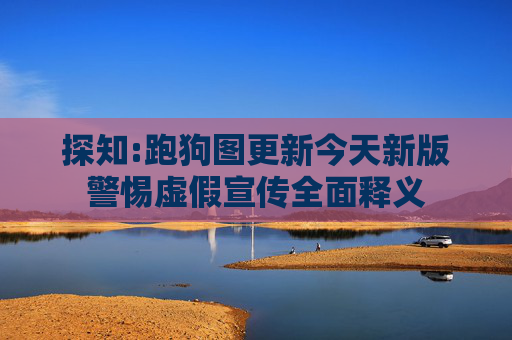 探知:跑狗图更新今天新版警惕虚假宣传全面释义