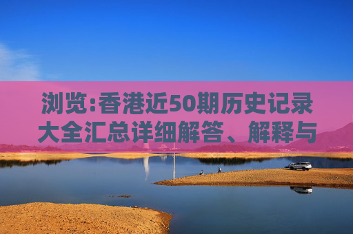 浏览:香港近50期历史记录大全汇总详细解答、解释与落实