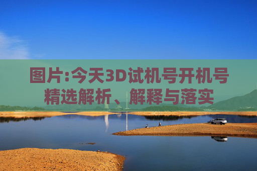 图片:今天3D试机号开机号精选解析、解释与落实