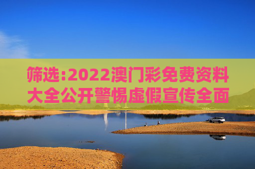 筛选:2022澳门彩免费资料大全公开警惕虚假宣传全面释义