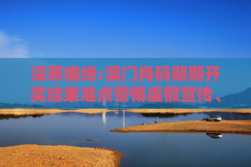 深恶痛绝:澳门肖码期期开奖结果准点警惕虚假宣传、全面解答与解释