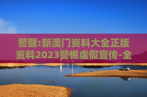 警醒:新澳门资料大全正版资料2023警惕虚假宣传-全面释义
