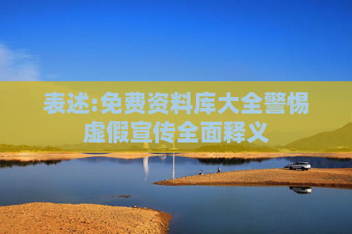 表述:免费资料库大全警惕虚假宣传全面释义