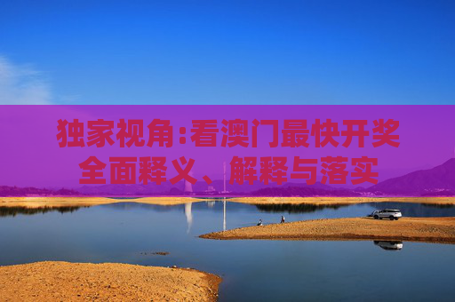 独家视角:看澳门最快开奖全面释义、解释与落实