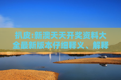 扒皮:新澳天天开奖资料大全最新版本仔细释义、解释与落实