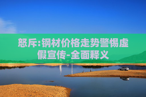 怒斥:钢材价格走势警惕虚假宣传-全面释义