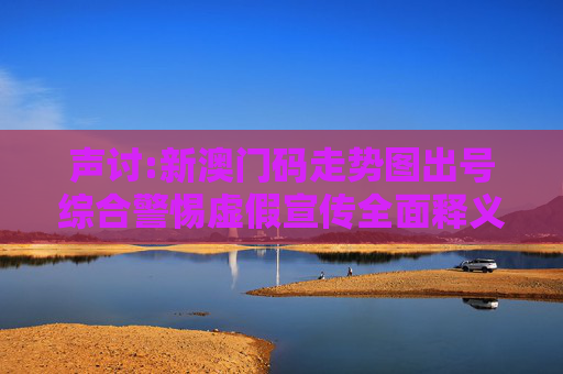 声讨:新澳门码走势图出号综合警惕虚假宣传全面释义