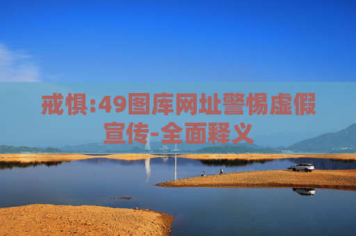 戒惧:49图库网址警惕虚假宣传-全面释义