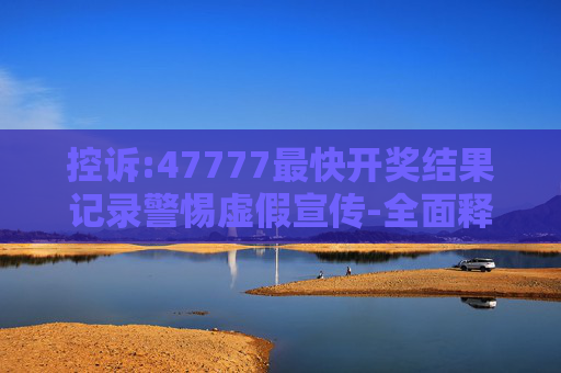 控诉:47777最快开奖结果记录警惕虚假宣传-全面释义、解释与落实