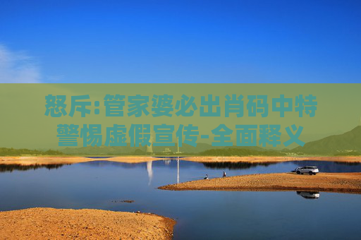 怒斥:管家婆必出肖码中特警惕虚假宣传-全面释义