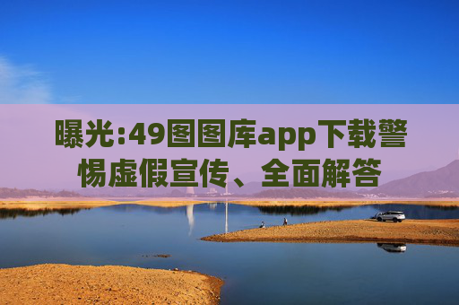 曝光:49图图库app下载警惕虚假宣传、全面解答