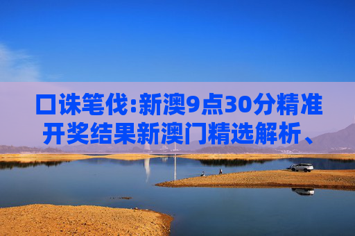 口诛笔伐:新澳9点30分精准开奖结果新澳门精选解析、解释与落实