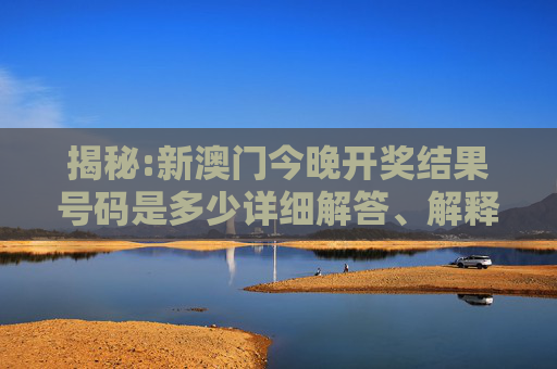 揭秘:新澳门今晚开奖结果号码是多少详细解答、解释与落实