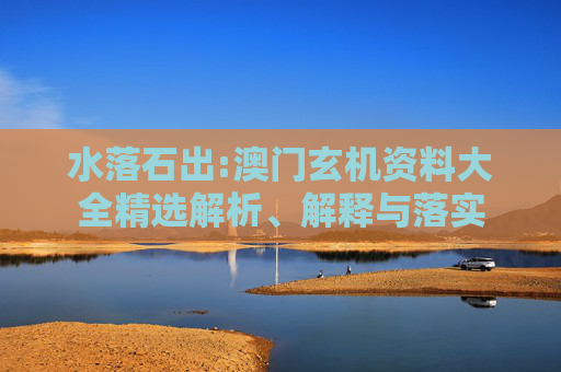 水落石出:澳门玄机资料大全精选解析、解释与落实