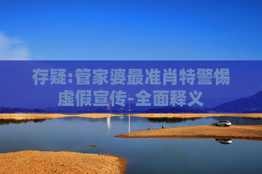 存疑:管家婆最准肖特警惕虚假宣传-全面释义