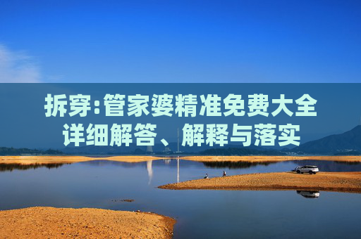拆穿:管家婆精准免费大全详细解答、解释与落实