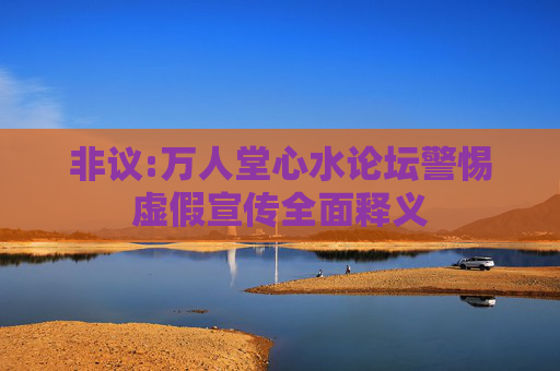 非议:万人堂心水论坛警惕虚假宣传全面释义
