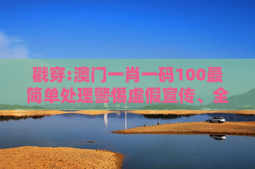 戳穿:澳门一肖一码100最简单处理警惕虚假宣传、全面解答