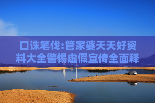 口诛笔伐:管家婆天天好资料大全警惕虚假宣传全面释义