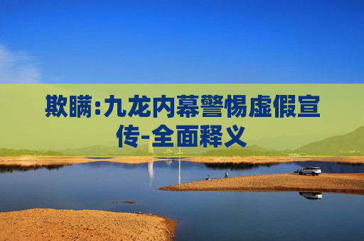 欺瞒:九龙内幕警惕虚假宣传-全面释义